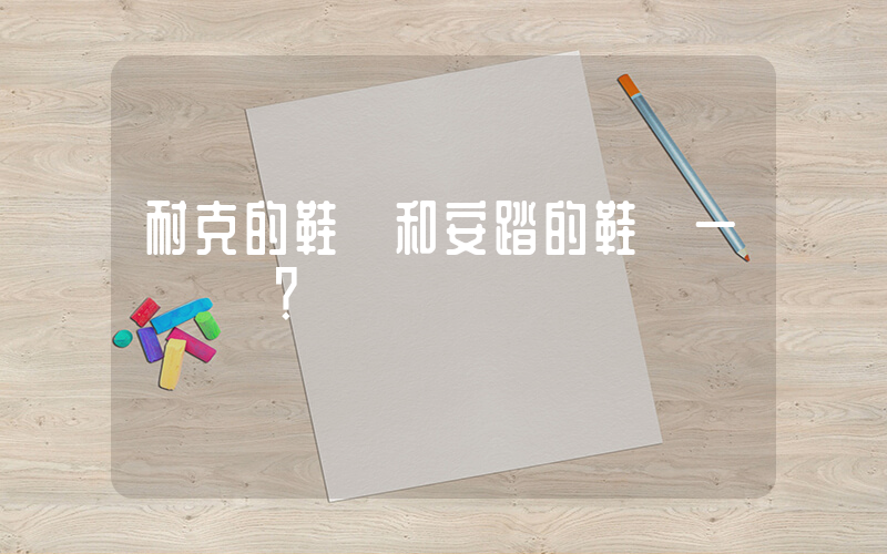 耐克的鞋碼和安踏的鞋碼一樣嗎？插圖